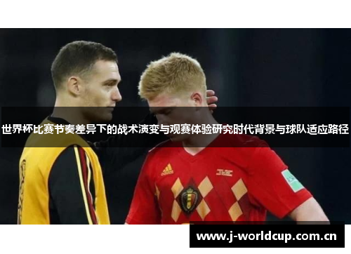 世界杯比赛节奏差异下的战术演变与观赛体验研究时代背景与球队适应路径